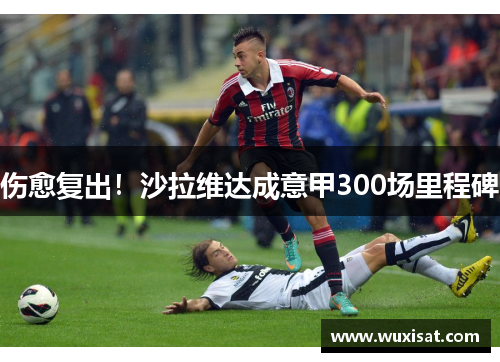 伤愈复出！沙拉维达成意甲300场里程碑