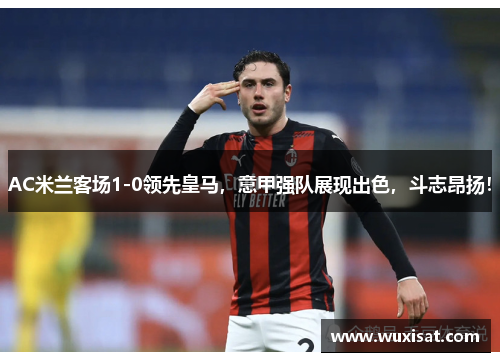 AC米兰客场1-0领先皇马，意甲强队展现出色，斗志昂扬！