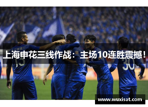 上海申花三线作战：主场10连胜震撼！