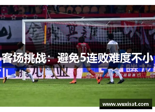 客场挑战：避免5连败难度不小