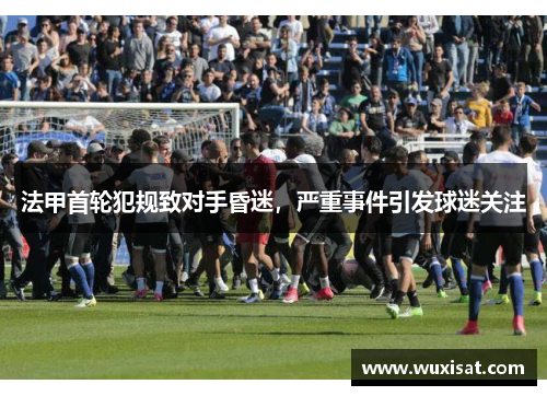 法甲首轮犯规致对手昏迷，严重事件引发球迷关注